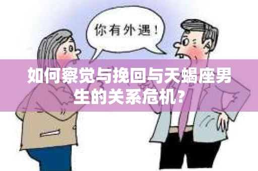 如何察觉与挽回与天蝎座男生的关系危机？