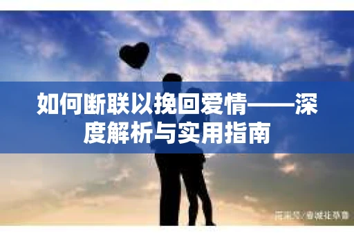 如何断联以挽回爱情——深度解析与实用指南
