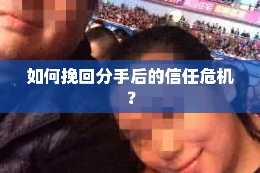如何挽回分手后的信任危机？