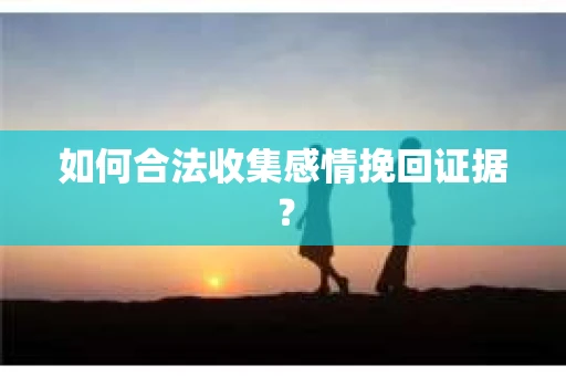 如何合法收集感情挽回证据？