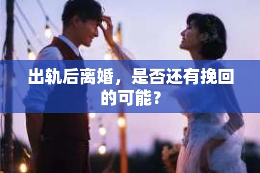 出轨后离婚，是否还有挽回的可能？