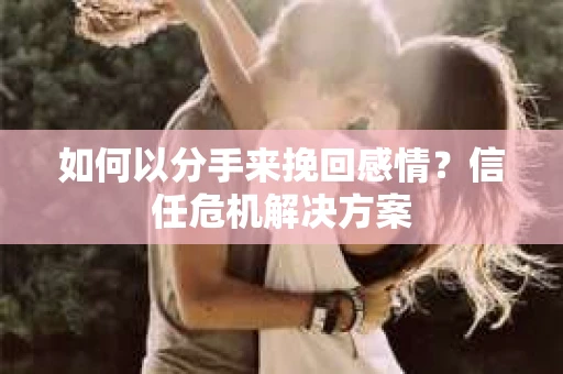 如何以分手来挽回感情？信任危机解决方案