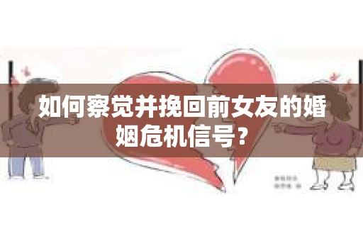 如何察觉并挽回前女友的婚姻危机信号？
