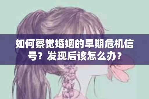 如何察觉婚姻的早期危机信号？发现后该怎么办？