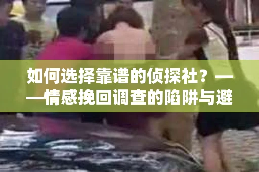 如何选择靠谱的侦探社？——情感挽回调查的陷阱与避坑指南