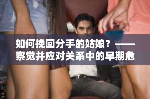 如何挽回分手的姑娘？——察觉并应对关系中的早期危机信号