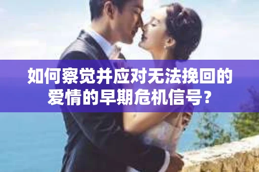 如何察觉并应对无法挽回的爱情的早期危机信号？