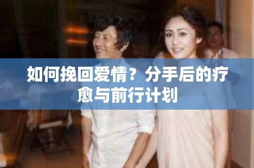 如何挽回爱情？分手后的疗愈与前行计划