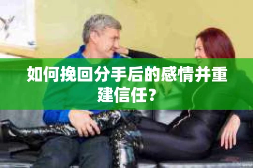如何挽回分手后的感情并重建信任？