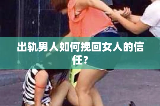 出轨男人如何挽回女人的信任？