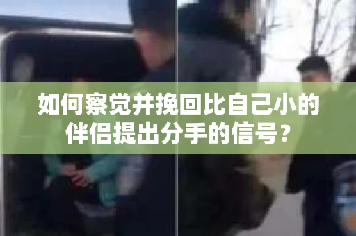 如何察觉并挽回比自己小的伴侣提出分手的信号？