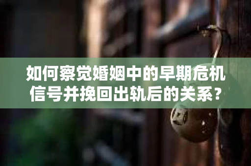 如何察觉婚姻中的早期危机信号并挽回出轨后的关系？
