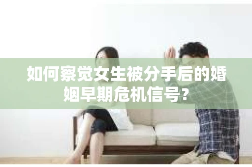 如何察觉女生被分手后的婚姻早期危机信号？