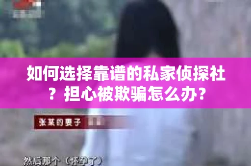 如何选择靠谱的私家侦探社？担心被欺骗怎么办？