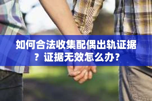 如何合法收集配偶出轨证据？证据无效怎么办？