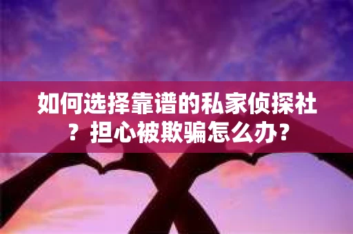如何选择靠谱的私家侦探社？担心被欺骗怎么办？