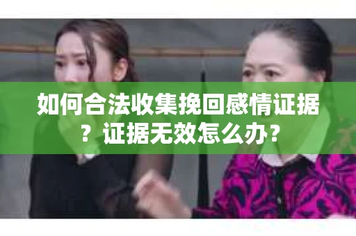 如何合法收集挽回感情证据？证据无效怎么办？