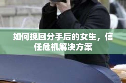 如何挽回分手后的女生，信任危机解决方案