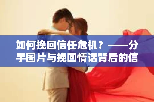 如何挽回信任危机？——分手图片与挽回情话背后的信任重建之道