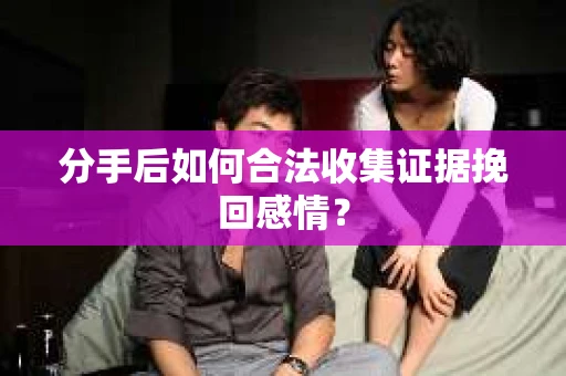 分手后如何合法收集证据挽回感情？