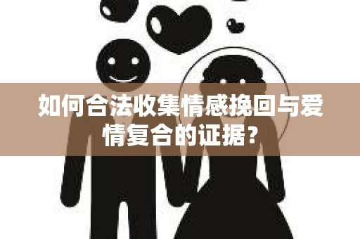 如何合法收集情感挽回与爱情复合的证据？