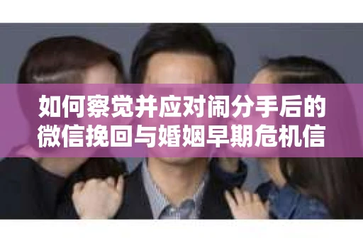 如何察觉并应对闹分手后的微信挽回与婚姻早期危机信号？