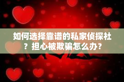 如何选择靠谱的私家侦探社？担心被欺骗怎么办？