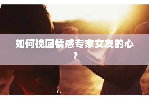 如何挽回情感专家女友的心？