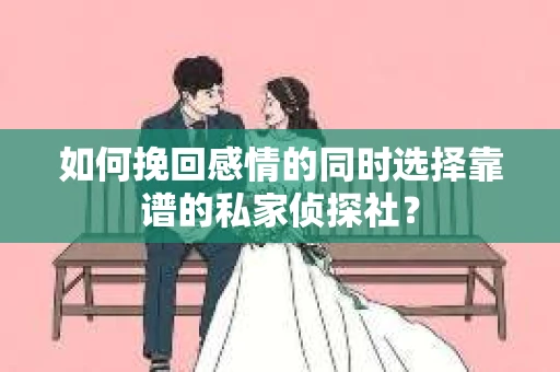 如何挽回感情的同时选择靠谱的私家侦探社？