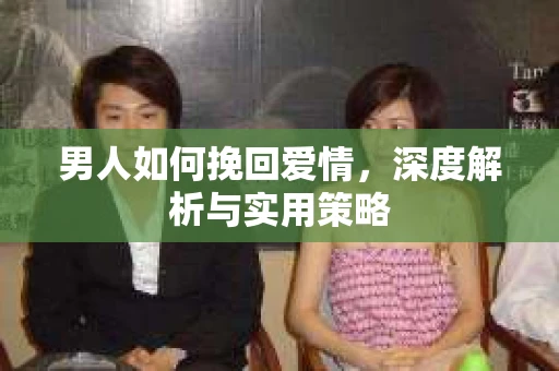 男人如何挽回爱情，深度解析与实用策略