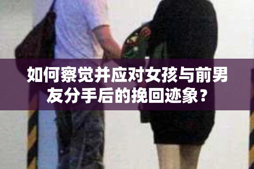 如何察觉并应对女孩与前男友分手后的挽回迹象？