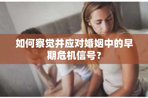 如何察觉并应对婚姻中的早期危机信号？