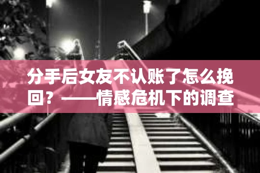 分手后女友不认账了怎么挽回？——情感危机下的调查与应对策略
