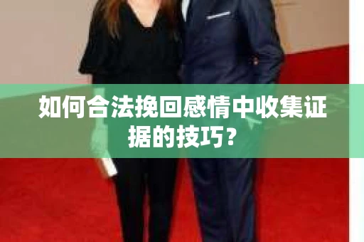 如何合法挽回感情中收集证据的技巧？