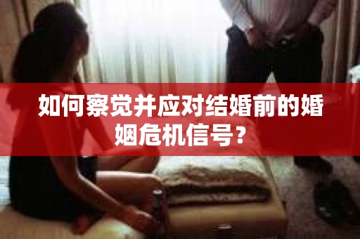 如何察觉并应对结婚前的婚姻危机信号？