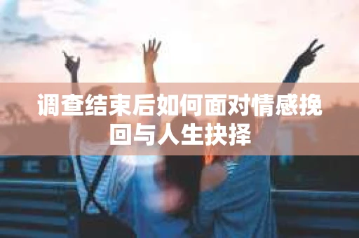 调查结束后如何面对情感挽回与人生抉择