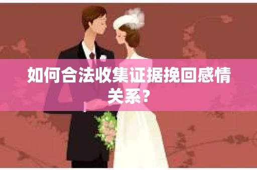如何合法收集证据挽回感情关系？
