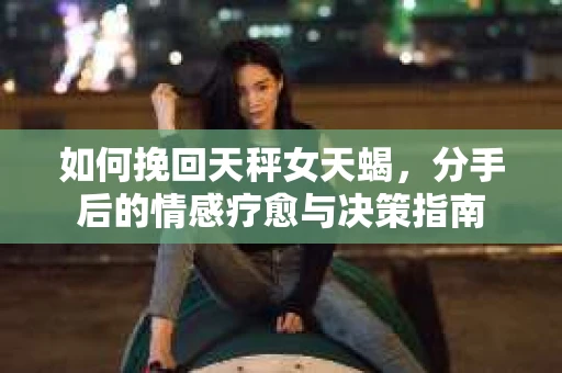 如何挽回天秤女天蝎，分手后的情感疗愈与决策指南