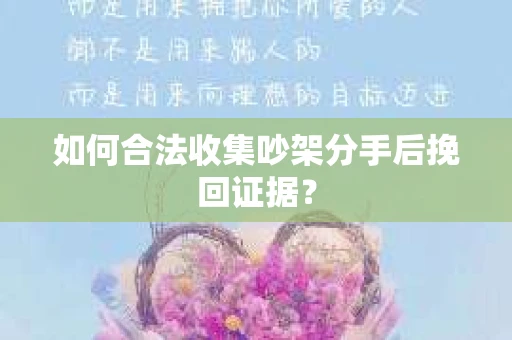 如何合法收集吵架分手后挽回证据？