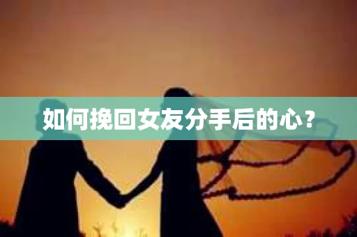 如何挽回女友分手后的心？
