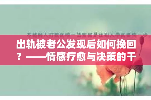 出轨被老公发现后如何挽回？——情感疗愈与决策的干货指南
