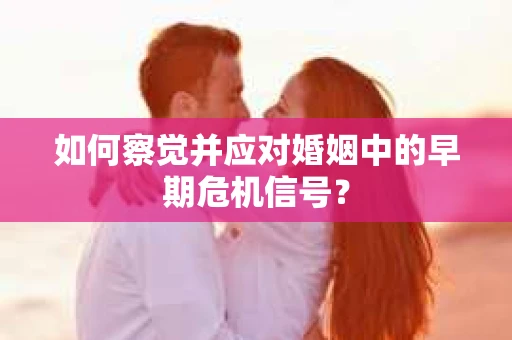 如何察觉并应对婚姻中的早期危机信号？