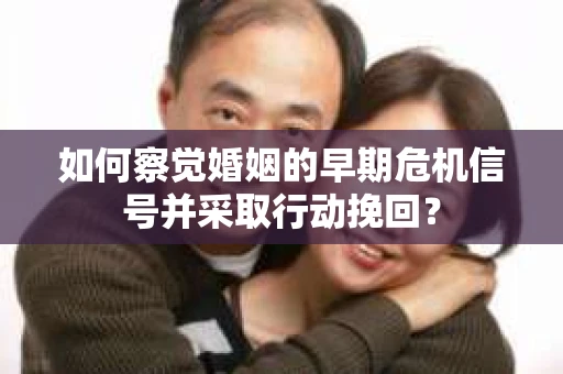 如何察觉婚姻的早期危机信号并采取行动挽回？