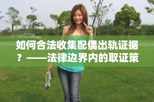如何合法收集配偶出轨证据？——法律边界内的取证策略