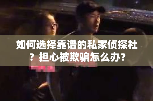 如何选择靠谱的私家侦探社？担心被欺骗怎么办？