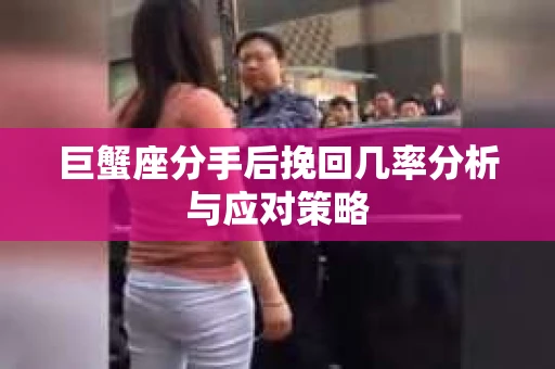 巨蟹座分手后挽回几率分析与应对策略