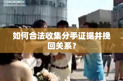 如何合法收集分手证据并挽回关系？