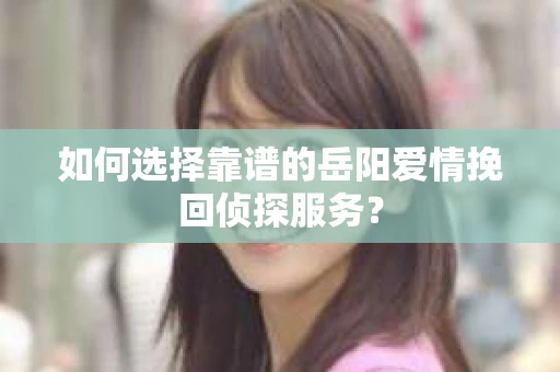如何选择靠谱的岳阳爱情挽回侦探服务？