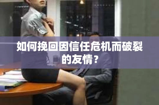 如何挽回因信任危机而破裂的友情？