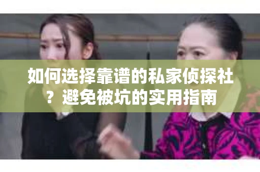如何选择靠谱的私家侦探社？避免被坑的实用指南